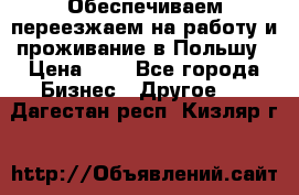 Обеспечиваем переезжаем на работу и проживание в Польшу › Цена ­ 1 - Все города Бизнес » Другое   . Дагестан респ.,Кизляр г.